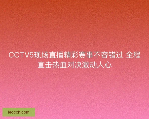 CCTV5现场直播精彩赛事不容错过 全程直击热血对决激动人心