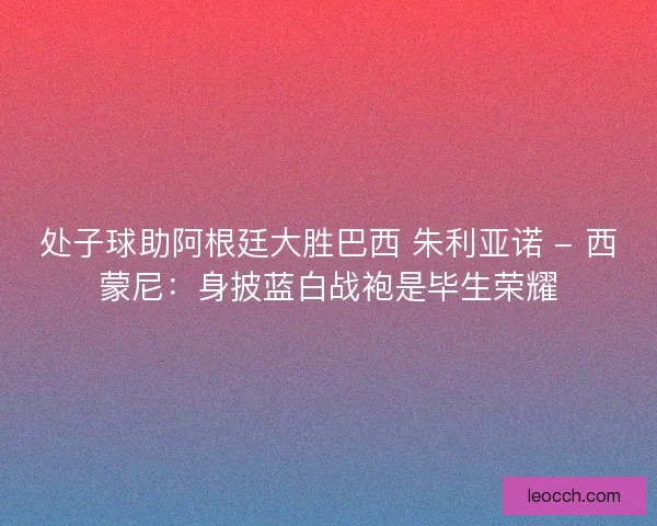 处子球助阿根廷大胜巴西 朱利亚诺 - 西蒙尼：身披蓝白战袍是毕生荣耀