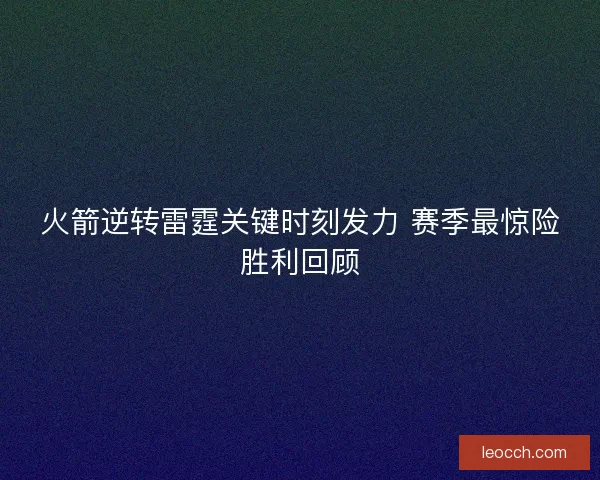 火箭逆转雷霆关键时刻发力 赛季最惊险胜利回顾