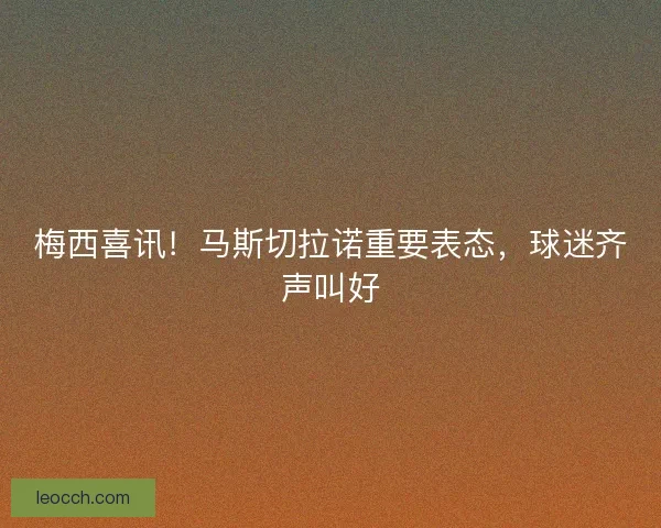 梅西喜讯！马斯切拉诺重要表态，球迷齐声叫好