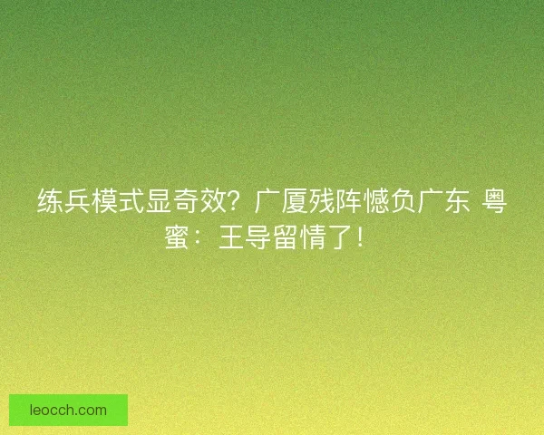 练兵模式显奇效？广厦残阵憾负广东 粤蜜：王导留情了！