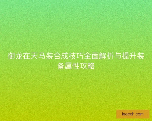 御龙在天马装合成技巧全面解析与提升装备属性攻略