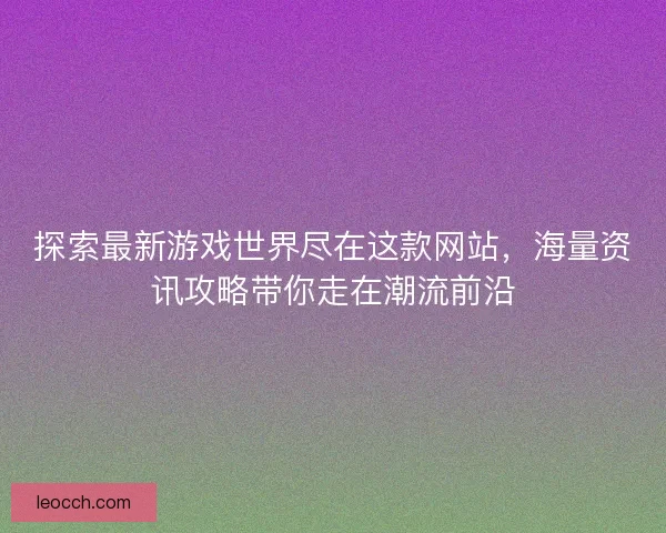 探索最新游戏世界尽在这款网站,海量资讯攻略带你走在潮流前沿 探索最新游戏世界尽在这款网站,海量资讯攻略带你走在潮流前沿