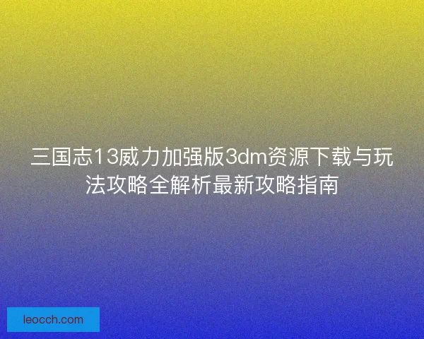 三国志13威力加强版3dm资源下载与玩法攻略全解析最新攻略指南