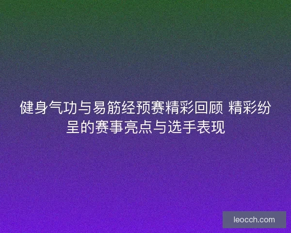 健身气功与易筋经预赛精彩回顾 精彩纷呈的赛事亮点与选手表现