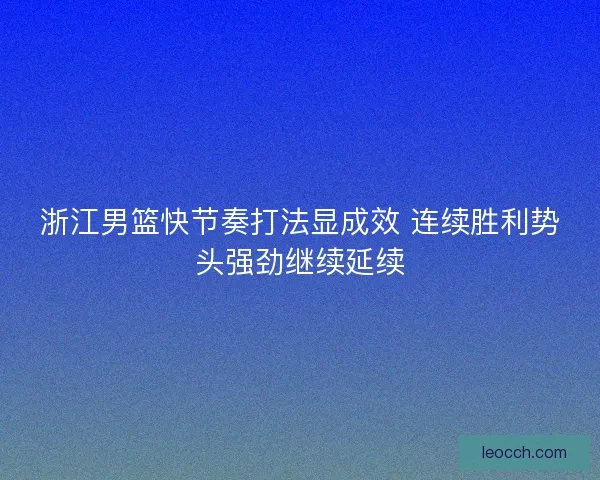 浙江男篮快节奏打法显成效 连续胜利势头强劲继续延续