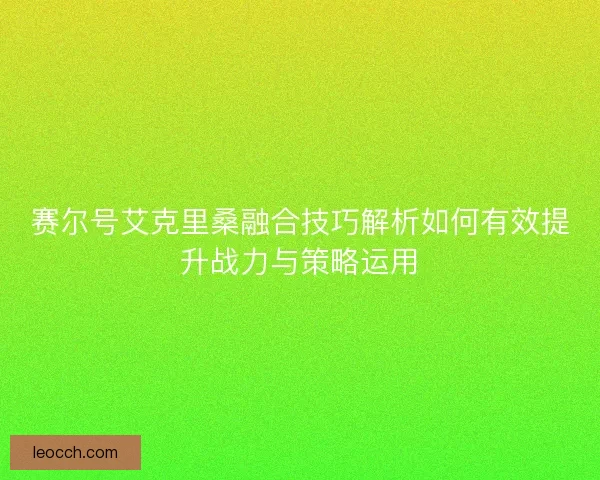 赛尔号艾克里桑融合技巧解析如何有效提升战力与策略运用