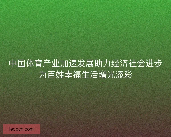 中国体育产业加速发展助力经济社会进步为百姓幸福生活增光添彩