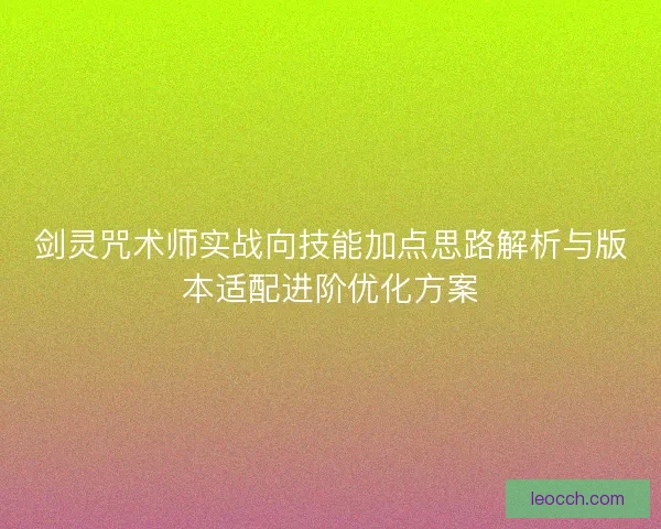 剑灵咒术师实战向技能加点思路解析与版本适配进阶优化方案