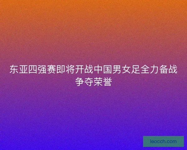 东亚四强赛即将开战中国男女足全力备战争夺荣誉