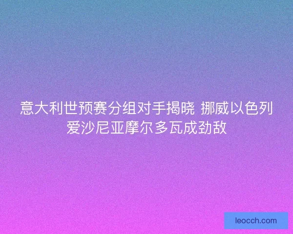 意大利世预赛分组对手揭晓 挪威以色列爱沙尼亚摩尔多瓦成劲敌