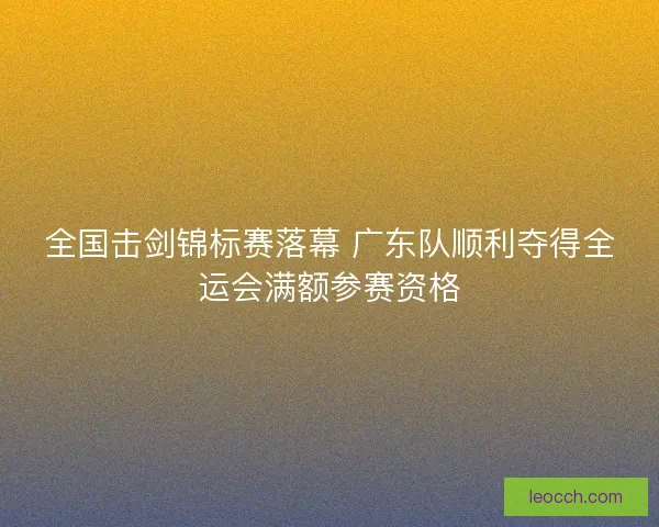 全国击剑锦标赛落幕 广东队顺利夺得全运会满额参赛资格