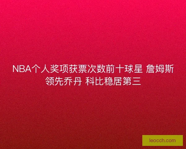 NBA个人奖项获票次数前十球星 詹姆斯领先乔丹 科比稳居第三