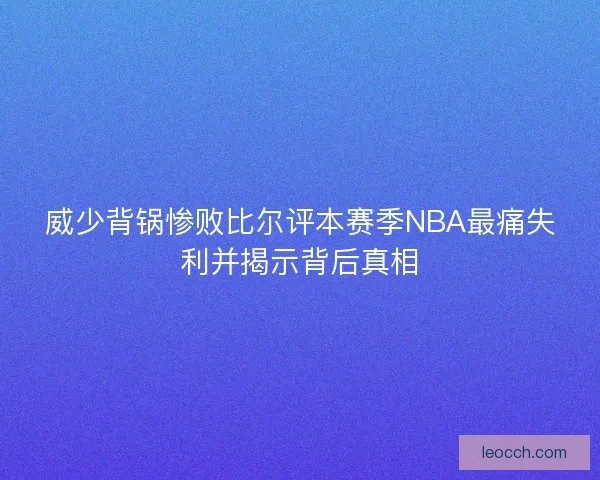 威少背锅惨败比尔评本赛季NBA最痛失利并揭示背后真相 威少背锅惨败比尔评本赛季NBA最痛失利并揭示背后真相