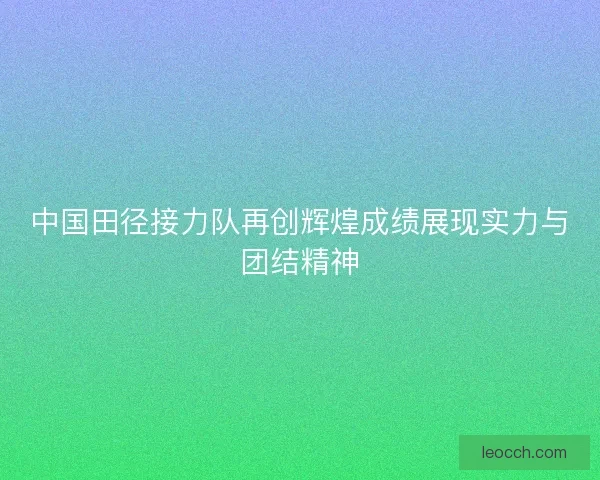 中国田径接力队再创辉煌成绩展现实力与团结精神
