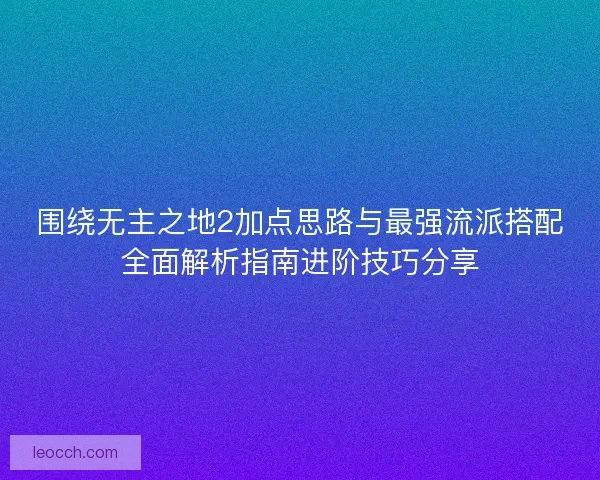 围绕无主之地2加点思路与最强流派搭配全面解析指南进阶技巧分享