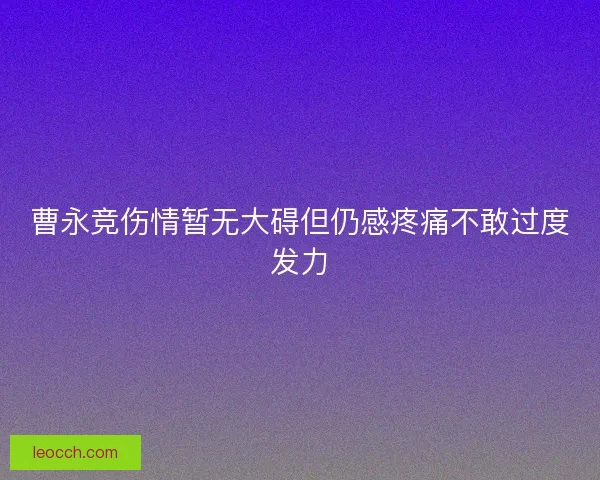 曹永竞伤情暂无大碍但仍感疼痛不敢过度发力 曹永竞伤情暂无大碍但仍感疼痛不敢过度发力