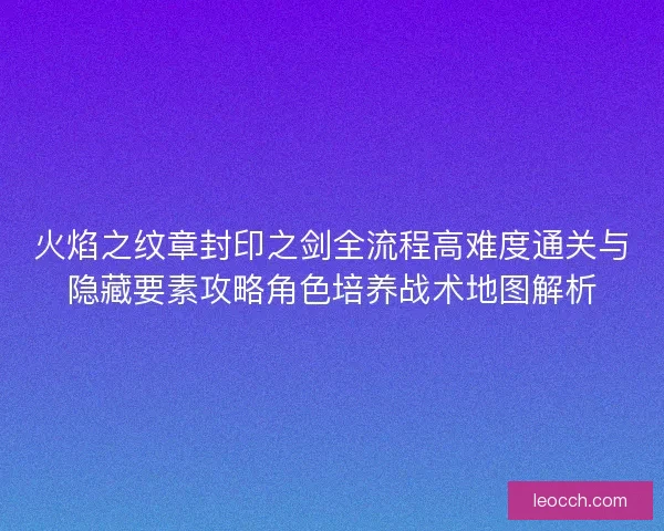 火焰之纹章封印之剑全流程高难度通关与隐藏要素攻略角色培养战术地图解析