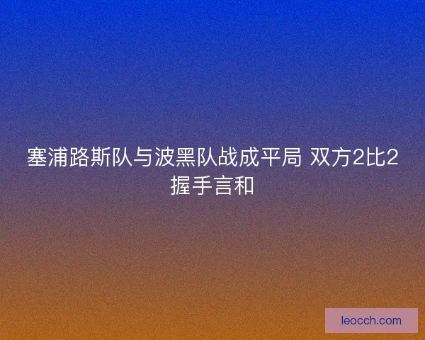 塞浦路斯队与波黑队战成平局 双方2比2握手言和 塞浦路斯队与波黑队战成平局 双方2比2握手言和