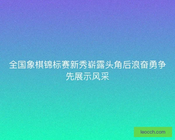全国象棋锦标赛新秀崭露头角后浪奋勇争先展示风采