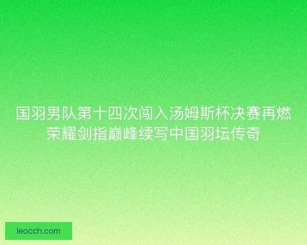 国羽男队第十四次闯入汤姆斯杯决赛再燃荣耀剑指巅峰续写中国羽坛传奇