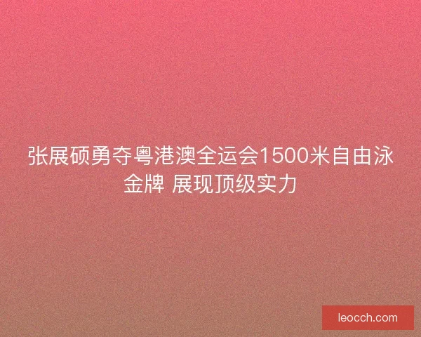张展硕勇夺粤港澳全运会1500米自由泳金牌 展现顶级实力 张展硕勇夺粤港澳全运会1500米自由泳金牌 展现顶级实力